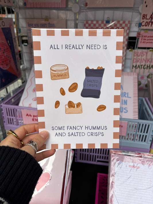 All I Really Need Is Some Fancy Hummus and Salted Crisps Print